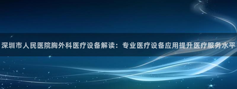 cq9电子充值平台汉得信息：深圳市人民医院胸外科医疗设备解读：专业医疗设备应用提