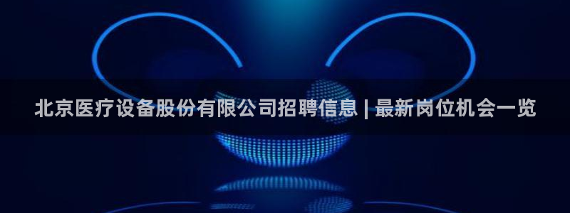 <h1>电子游戏cq9网易</h1>北京医疗设备股份有限公司招聘信息 | 最新岗